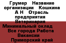 Грумер › Название организации ­ Кошкина А.Н › Отрасль предприятия ­ Ветеринария › Минимальный оклад ­ 1 - Все города Работа » Вакансии   . Приморский край,Дальнегорск г.